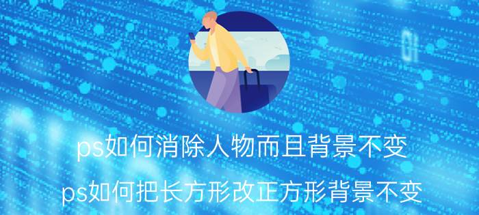 ps如何消除人物而且背景不变 ps如何把长方形改正方形背景不变？